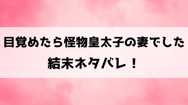 目覚めたら怪物皇太子の妻でしたネタバレ最終回！原作の結末をご紹介！